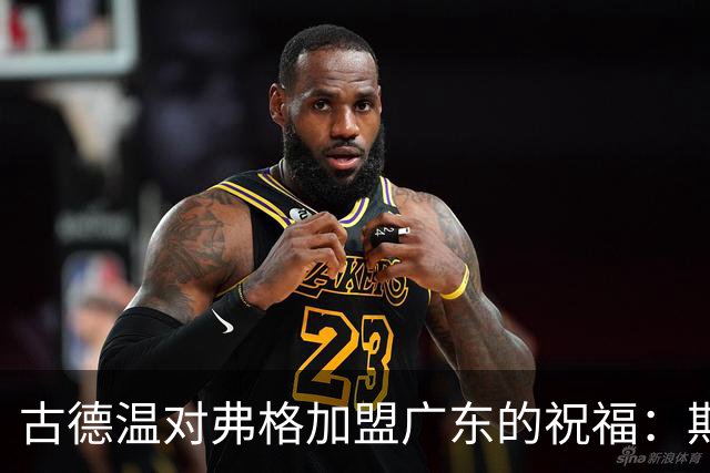 古德温对弗格加盟广东的祝福：期待再次合作