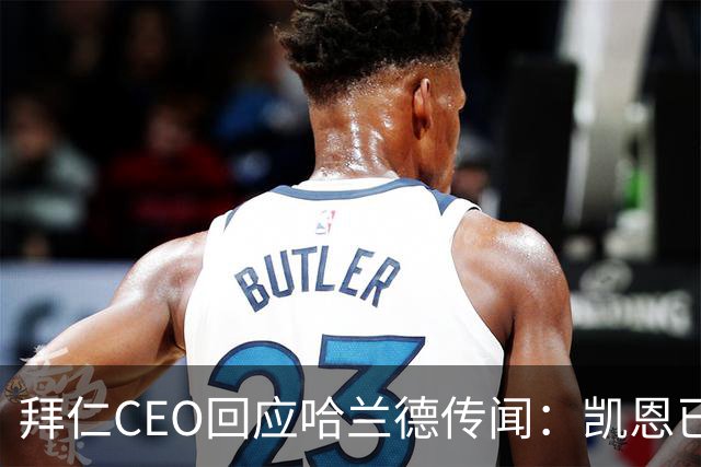 拜仁CEO回应哈兰德传闻：凯恩已在队，签他不必要